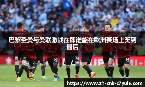 巴黎圣曼与曼联激战在即谁能在欧洲赛场上笑到最后