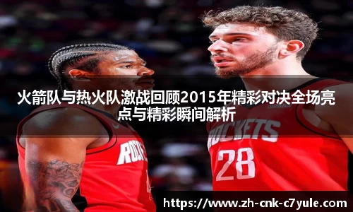 火箭队与热火队激战回顾2015年精彩对决全场亮点与精彩瞬间解析