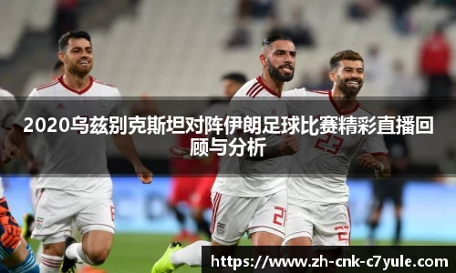 2020乌兹别克斯坦对阵伊朗足球比赛精彩直播回顾与分析