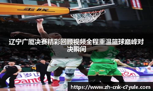 辽宁广厦决赛精彩回顾视频全程重温篮球巅峰对决瞬间
