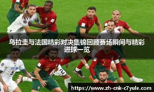 乌拉圭与法国精彩对决集锦回顾赛场瞬间与精彩进球一览