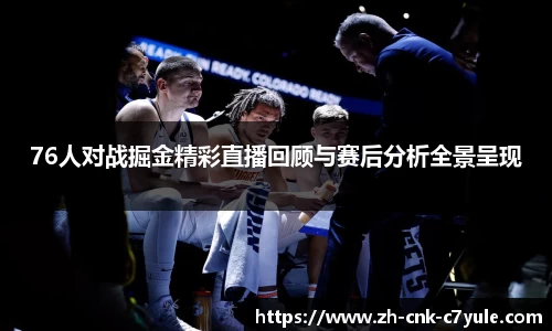 76人对战掘金精彩直播回顾与赛后分析全景呈现
