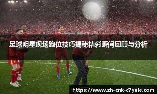 足球明星现场跑位技巧揭秘精彩瞬间回顾与分析