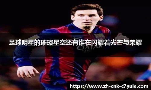 足球明星的璀璨星空还有谁在闪耀着光芒与荣耀
