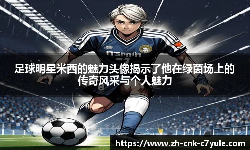 足球明星米西的魅力头像揭示了他在绿茵场上的传奇风采与个人魅力