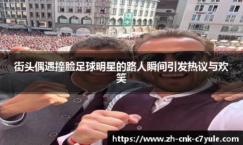 街头偶遇撞脸足球明星的路人瞬间引发热议与欢笑