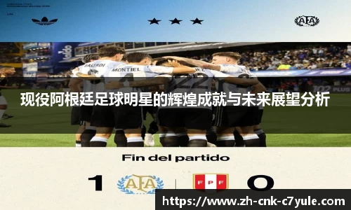 现役阿根廷足球明星的辉煌成就与未来展望分析