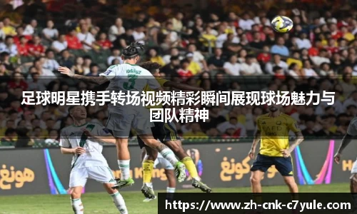 足球明星携手转场视频精彩瞬间展现球场魅力与团队精神