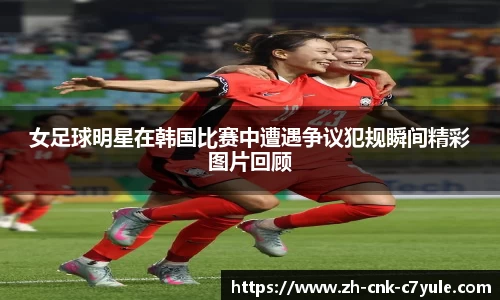 女足球明星在韩国比赛中遭遇争议犯规瞬间精彩图片回顾